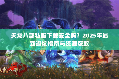 天龙八部私服下载安全吗?2025年最新避坑指南与资源获取 天龙八部私服下载安全吗?2025年最新避坑指南与资源获取
