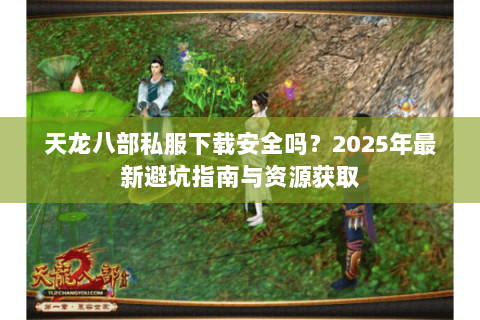 天龙八部私服下载安全吗?2025年最新避坑指南与资源获取 天龙八部私服下载安全吗?2025年最新避坑指南与资源获取