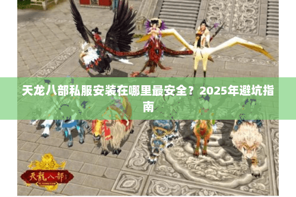 天龙八部私服安装在哪里最安全?2025年避坑指南 天龙八部私服安装在哪里最安全?2025年避坑指南
