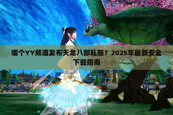 哪个YY频道发布天龙八部私服？2025年最新安全下载指南