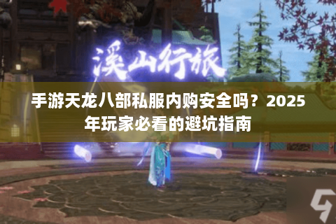 手游天龙八部私服内购安全吗?2025年玩家必看的避坑指南 手游天龙八部私服内购安全吗?2025年玩家必看的避坑指南