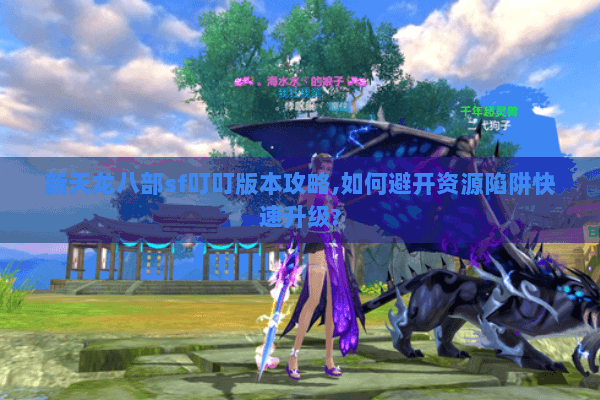 新天龙八部sf叮叮版本攻略,如何避开资源陷阱快速升级? 新天龙八部sf叮叮版本攻略,如何避开资源陷阱快速升级?