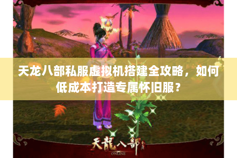 天龙八部私服虚拟机搭建全攻略，如何低成本打造专属怀旧服？