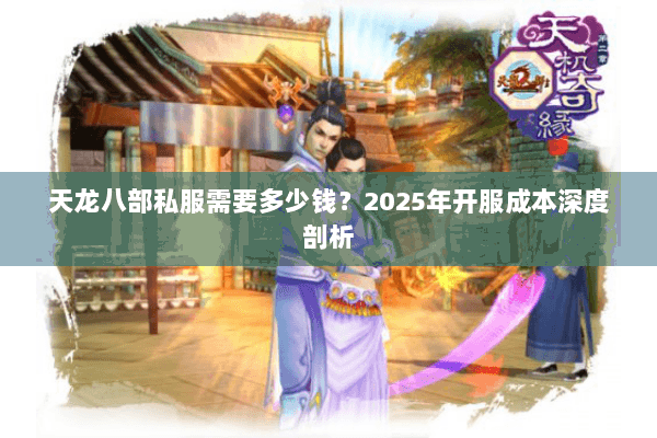 天龙八部私服需要多少钱？2025年开服成本深度剖析