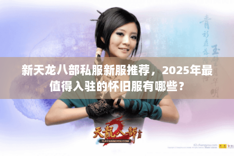 新天龙八部私服新服推荐，2025年最值得入驻的怀旧服有哪些？