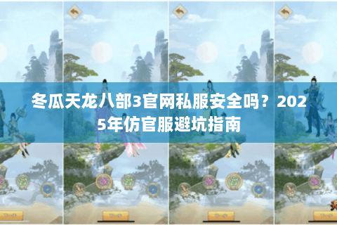 冬瓜天龙八部3官网私服安全吗？2025年仿官服避坑指南