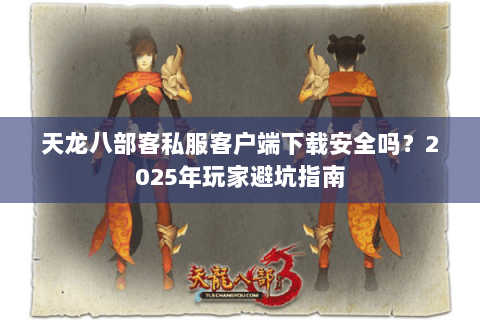 天龙八部客私服客户端下载安全吗?2025年玩家避坑指南 天龙八部客私服客户端下载安全吗?2025年玩家避坑指南