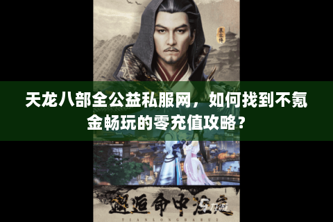 天龙八部全公益私服网,如何找到不氪金畅玩的零充值攻略? 天龙八部全公益私服网,如何找到不氪金畅玩的零充值攻略?