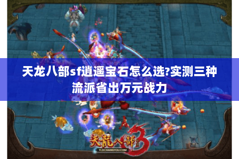 天龙八部sf逍遥宝石怎么选?实测三种流派省出万元战力 天龙八部sf逍遥宝石怎么选?实测三种流派省出万元战力