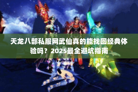 天龙八部私服网武仙真的能找回经典体验吗？2025最全避坑指南