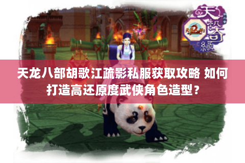 天龙八部胡歌江疏影私服获取攻略 如何打造高还原度武侠角色造型? 天龙八部胡歌江疏影私服获取攻略 如何打造高还原度武侠角色造型?