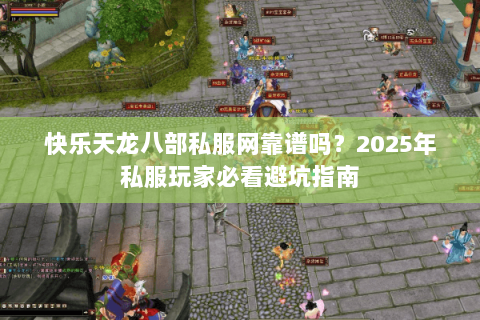 快乐天龙八部私服网靠谱吗?2025年私服玩家必看避坑指南 快乐天龙八部私服网靠谱吗?2025年私服玩家必看避坑指南