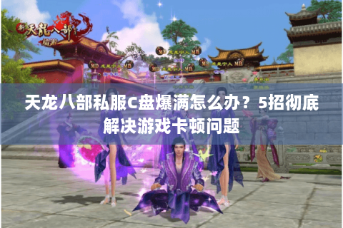 天龙八部私服C盘爆满怎么办?5招彻底解决游戏卡顿问题 天龙八部私服C盘爆满怎么办?5招彻底解决游戏卡顿问题