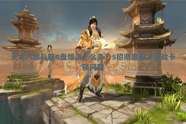 天龙八部私服C盘爆满怎么办?5招彻底解决游戏卡顿问题 天龙八部私服C盘爆满怎么办?5招彻底解决游戏卡顿问题