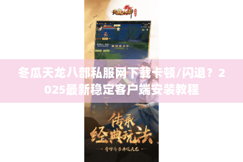 冬瓜天龙八部私服网下载卡顿/闪退？2025最新稳定客户端安装教程