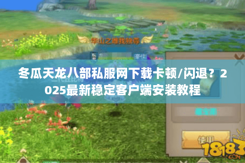 冬瓜天龙八部私服网下载卡顿/闪退？2025最新稳定客户端安装教程