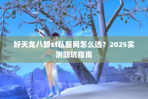 好天龙八部sf私服网怎么选?2025实测防坑指南 好天龙八部sf私服网怎么选?2025实测防坑指南
