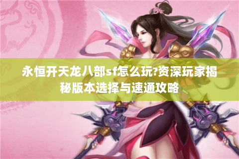 永恒开天龙八部sf怎么玩?资深玩家揭秘版本选择与速通攻略 永恒开天龙八部sf怎么玩?资深玩家揭秘版本选择与速通攻略