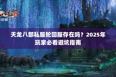 天龙八部私服轮回服存在吗?2025年玩家必看避坑指南 天龙八部私服轮回服存在吗?2025年玩家必看避坑指南