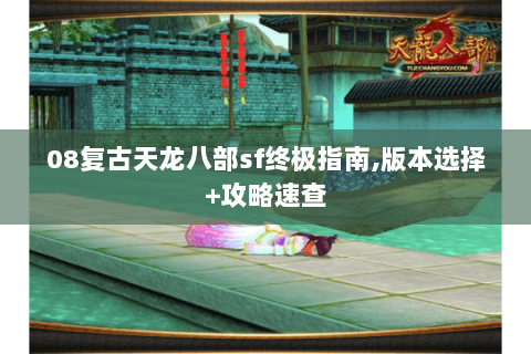 08复古天龙八部sf终极指南,版本选择+攻略速查 08复古天龙八部sf终极指南,版本选择+攻略速查