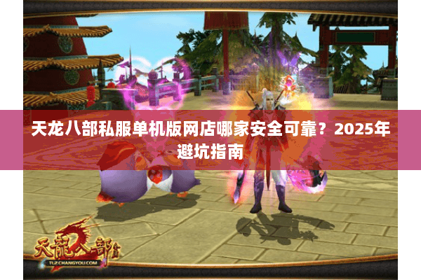 天龙八部私服单机版网店哪家安全可靠?2025年避坑指南 天龙八部私服单机版网店哪家安全可靠?2025年避坑指南