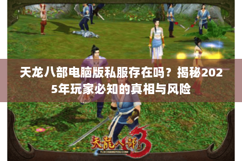 天龙八部电脑版私服存在吗?揭秘2025年玩家必知的真相与风险 天龙八部电脑版私服存在吗?揭秘2025年玩家必知的真相与风险