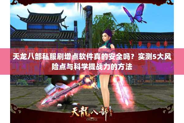 天龙八部私服刷增点软件真的安全吗？实测5大风险点与科学提战力的方法