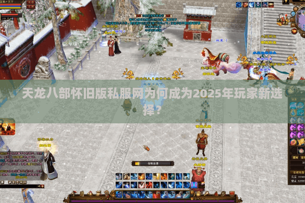 天龙八部怀旧版私服网为何成为2025年玩家新选择？
