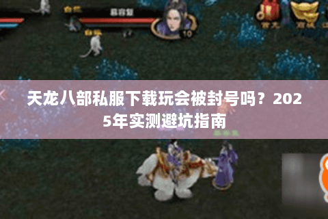 天龙八部私服下载玩会被封号吗？2025年实测避坑指南