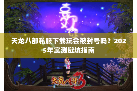 天龙八部私服下载玩会被封号吗？2025年实测避坑指南