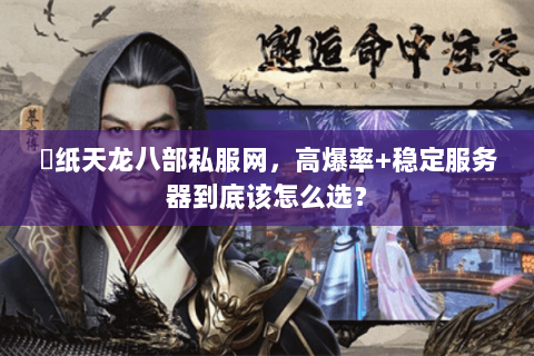 黒纸天龙八部私服网,高爆率+稳定服务器到底该怎么选? 黒纸天龙八部私服网,高爆率+稳定服务器到底该怎么选?