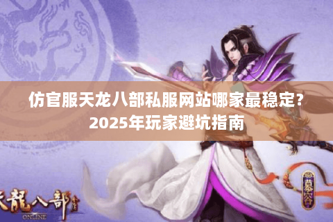 仿官服天龙八部私服网站哪家最稳定？2025年玩家避坑指南