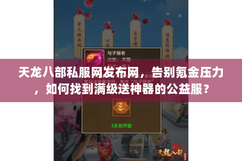 天龙八部私服网发布网,告别氪金压力,如何找到满级送神器的公益服? 天龙八部私服网发布网,告别氪金压力,如何找到满级送神器的公益服?