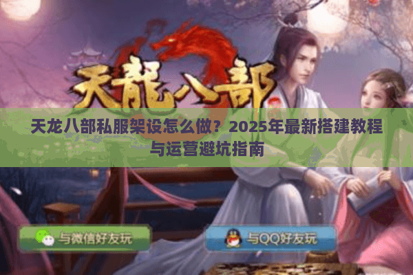 天龙八部私服架设怎么做?2025年最新搭建教程与运营避坑指南 天龙八部私服架设怎么做?2025年最新搭建教程与运营避坑指南