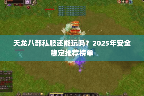 天龙八部私服还能玩吗？2025年安全稳定推荐榜单