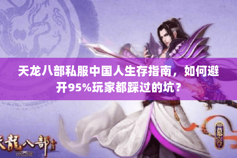 天龙八部私服中国人生存指南,如何避开95%玩家都踩过的坑? 天龙八部私服中国人生存指南,如何避开95%玩家都踩过的坑?