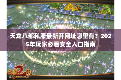 天龙八部私服最新开网址哪里有？2025年玩家必看安全入口指南