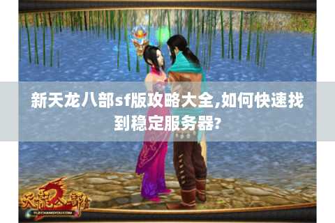 新天龙八部sf版攻略大全,如何快速找到稳定服务器? 新天龙八部sf版攻略大全,如何快速找到稳定服务器?
