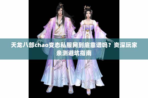 天龙八部chao变态私服网到底靠谱吗？资深玩家亲测避坑指南