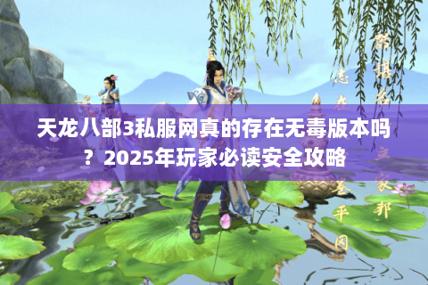 天龙八部3私服网真的存在无毒版本吗?2025年玩家必读安全攻略 天龙八部3私服网真的存在无毒版本吗?2025年玩家必读安全攻略