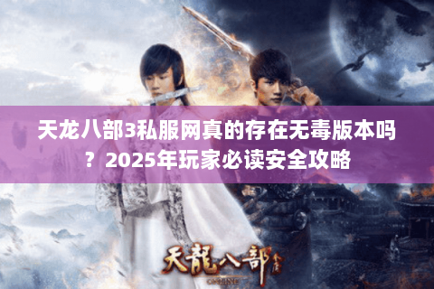 天龙八部3私服网真的存在无毒版本吗?2025年玩家必读安全攻略 天龙八部3私服网真的存在无毒版本吗?2025年玩家必读安全攻略