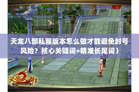 天龙八部私服版本怎么做才能避免封号风险?核心关键词+精准长尾词) 天龙八部私服版本怎么做才能避免封号风险?核心关键词+精准长尾词)