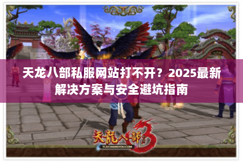 天龙八部私服网站打不开？2025最新解决方案与安全避坑指南