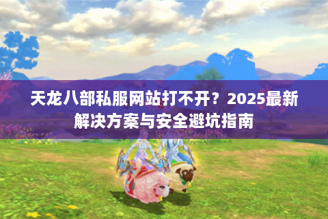 天龙八部私服网站打不开？2025最新解决方案与安全避坑指南