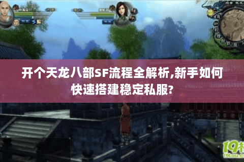 开个天龙八部SF流程全解析,新手如何快速搭建稳定私服?