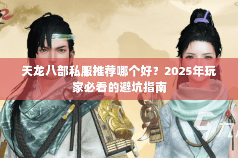 天龙八部私服推荐哪个好?2025年玩家必看的避坑指南 天龙八部私服推荐哪个好?2025年玩家必看的避坑指南