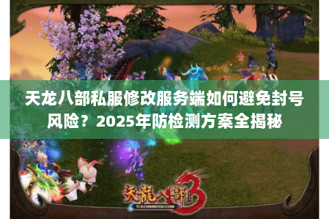 天龙八部私服修改服务端如何避免封号风险？2025年防检测方案全揭秘