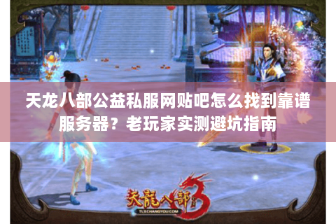 天龙八部公益私服网贴吧怎么找到靠谱服务器？老玩家实测避坑指南