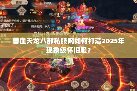 兽血天龙八部私服网如何打造2025年现象级怀旧服? 兽血天龙八部私服网如何打造2025年现象级怀旧服?