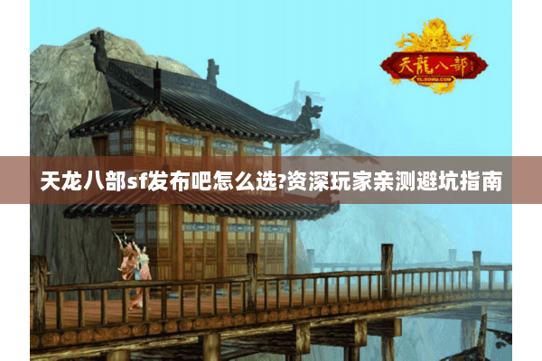 天龙八部sf发布吧怎么选?资深玩家亲测避坑指南